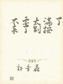 不要太满了鼓起来了别按