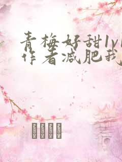 青梅好甜1v1作者减肥我不吃