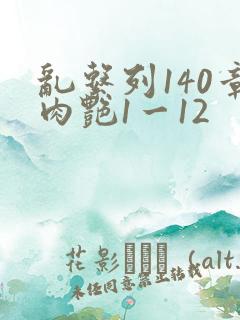 乱系列140章肉艳1一12