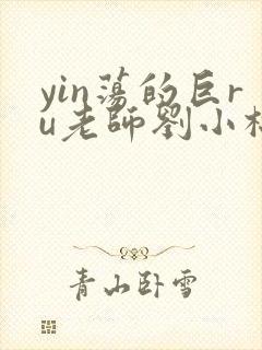 yin荡的巨ru老师刘小棉