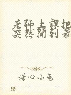 老师上课把跳D突然开到最大