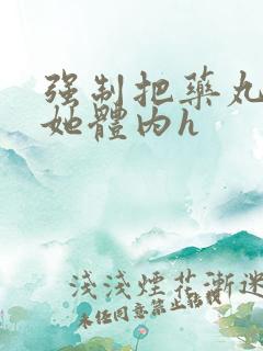 强制把药丸推进她体内h