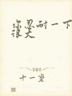 你忍耐一下我的很大