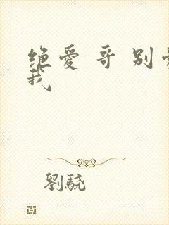 绝爱 哥 别爱我