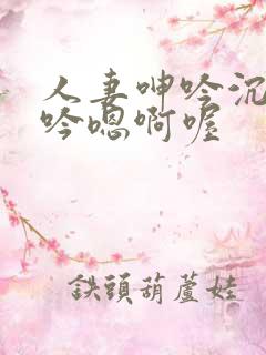 人妻呻吟沉沦呻吟嗯啊喔