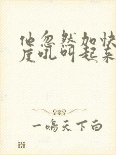 他忽然加快了速度吼叫起来