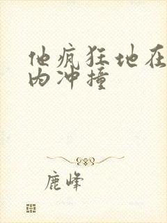 他疯狂地在她体内冲撞