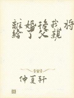 离婚后我将自己给了父亲