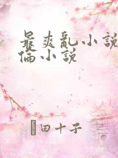 最爽乱小说录目伦小说