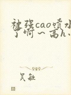 被强cao喷水了啊～高h小说