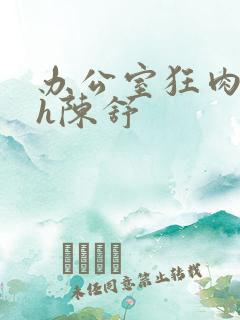 办公室狂肉校花h陈舒