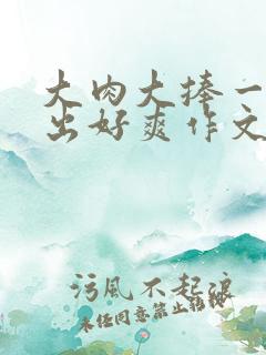 大肉大捧一进一出好爽作文