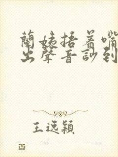 兰姨捂着嘴怕发出声音吵到