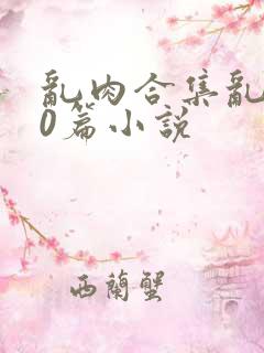乱肉合集乱500篇小说