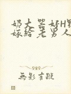 奶大器好H野战嫁给老男人视频