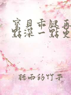 宝贝乖腿再开一点深一点更好