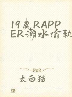 19岁RAPPER潮水偷轨免费