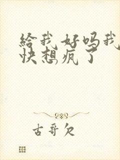 给我好吗我想你快想疯了