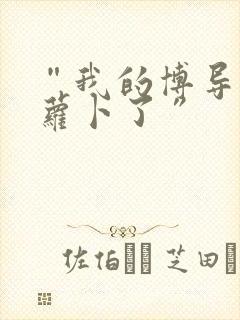 “我的博导去削萝卜了”