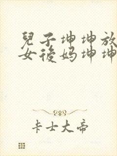 儿子坤坤放入美女后妈坤坤