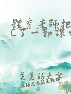 体育老师把渺渺C了一节课作文