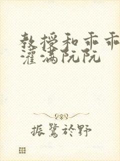 教授和乖乖女h灌满阮阮