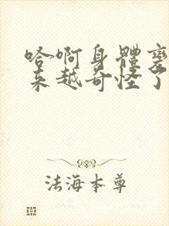 哈啊身体变得越来越奇怪了