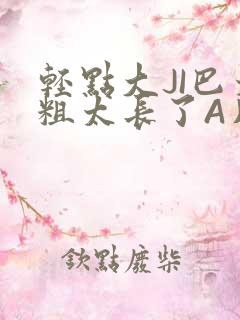 轻点大JI巴太粗太长了A片