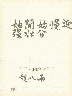 她开始慢迎迎合强壮公