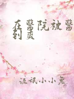 在医院被医生强到爽