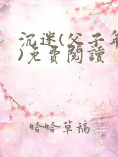 沉迷(父子年上)免费阅读