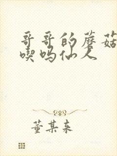 哥哥的蘑菇头好吃吗仙人