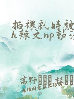 拍裸戏时被c了h辣文np动漫