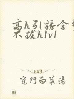 高h引诱含整夜不拔h1v1