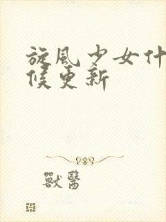 旋风少女什么时候更新