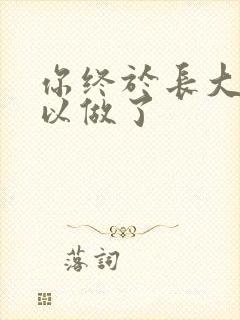 你终于长大了可以做了