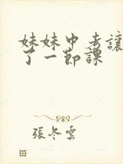 妹妹中考让我C了一节课