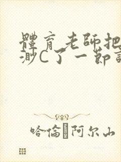 体育老师把林渺渺C了一节课作文