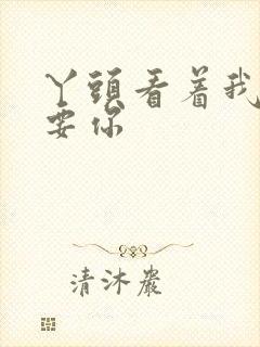 丫头看着我怎么要你