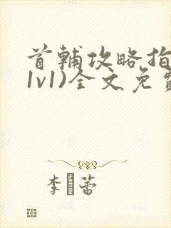 首辅攻略指南(1v1)全文免费阅读