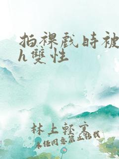 拍裸戏时被c了h双性