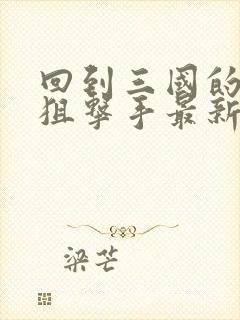 回到三国的特种狙击手最新章节