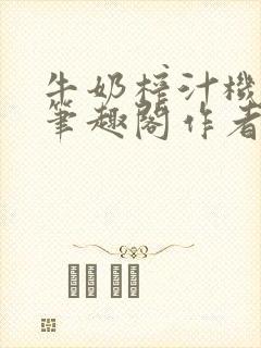 牛奶榨汁机po笔趣阁作者