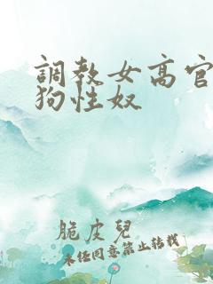 调教女高官为母狗性奴