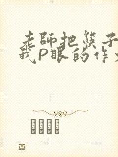 老师把筷子放进我P眼的作文