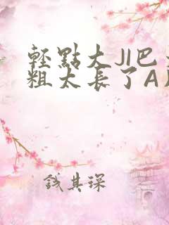 轻点大JI巴太粗太长了A片