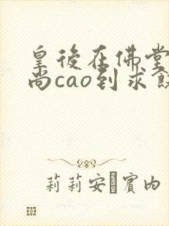 皇后在佛堂被和尚cao到求饶