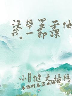 没带罩子他C了我一节课