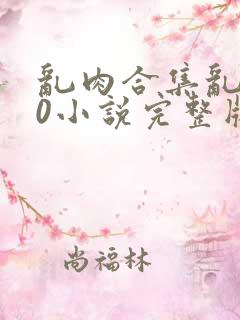 乱肉合集乱500小说完整版