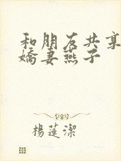 和朋友共享我的娇妻燕子